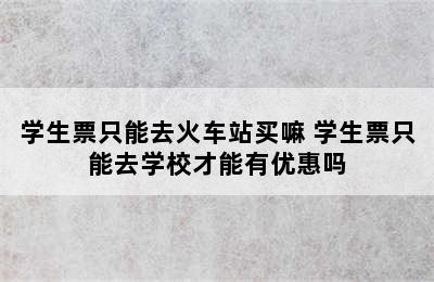 学生票只能去火车站买嘛 学生票只能去学校才能有优惠吗